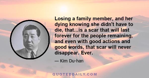 Losing a family member, and her dying knowing she didn't have to die, that...is a scar that will last forever for the people remaining, and even with good actions and good words, that scar will never disappear. Ever.