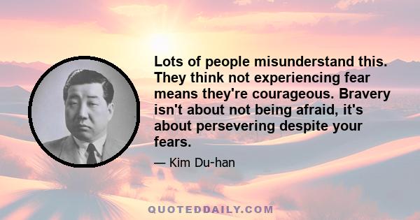 Lots of people misunderstand this. They think not experiencing fear means they're courageous. Bravery isn't about not being afraid, it's about persevering despite your fears.