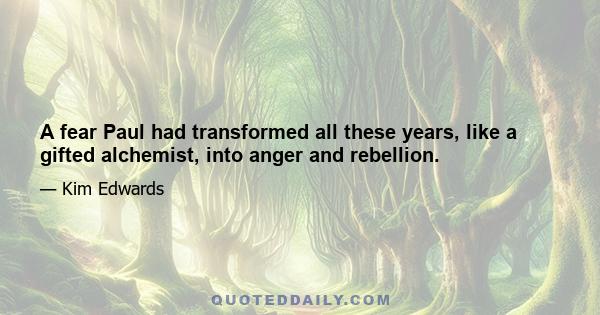 A fear Paul had transformed all these years, like a gifted alchemist, into anger and rebellion.