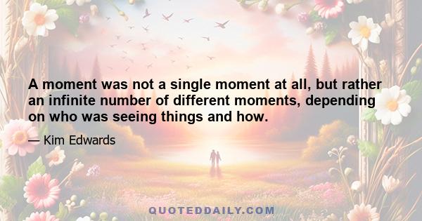 A moment was not a single moment at all, but rather an infinite number of different moments, depending on who was seeing things and how.