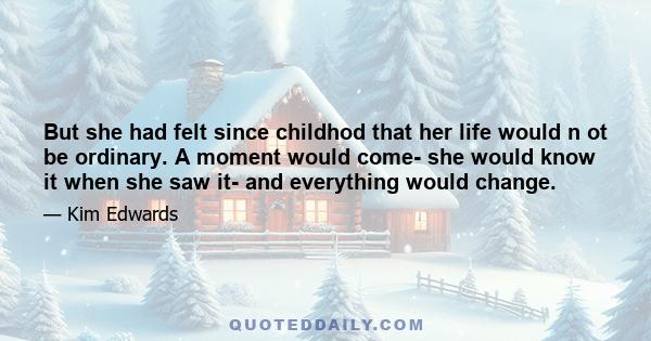 But she had felt since childhod that her life would n ot be ordinary. A moment would come- she would know it when she saw it- and everything would change.