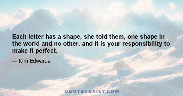 Each letter has a shape, she told them, one shape in the world and no other, and it is your responsibility to make it perfect.