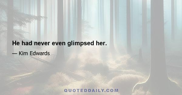 He had never even glimpsed her.