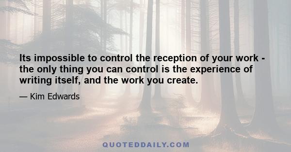 Its impossible to control the reception of your work - the only thing you can control is the experience of writing itself, and the work you create.