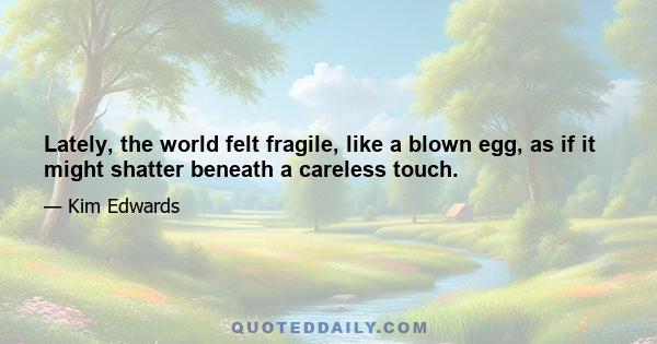 Lately, the world felt fragile, like a blown egg, as if it might shatter beneath a careless touch.