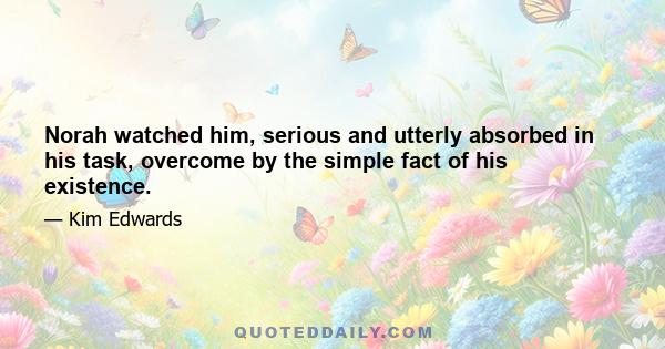 Norah watched him, serious and utterly absorbed in his task, overcome by the simple fact of his existence.