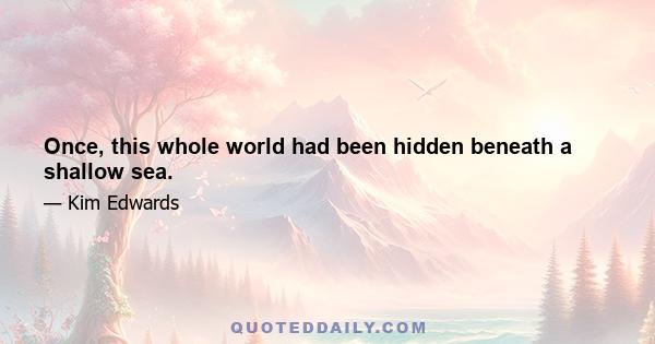 Once, this whole world had been hidden beneath a shallow sea.