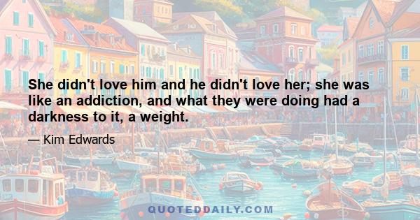 She didn't love him and he didn't love her; she was like an addiction, and what they were doing had a darkness to it, a weight.