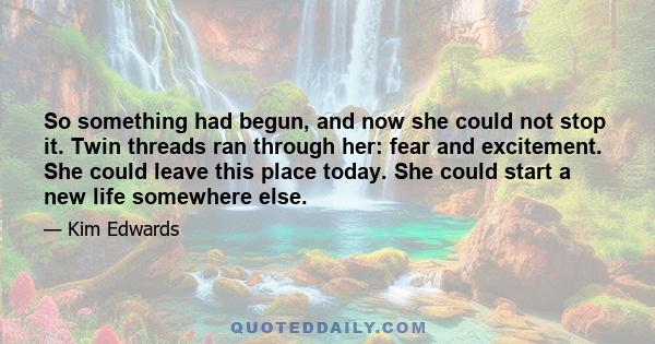 So something had begun, and now she could not stop it. Twin threads ran through her: fear and excitement. She could leave this place today. She could start a new life somewhere else.