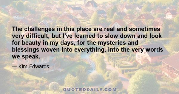 The challenges in this place are real and sometimes very difficult, but I've learned to slow down and look for beauty in my days, for the mysteries and blessings woven into everything, into the very words we speak.