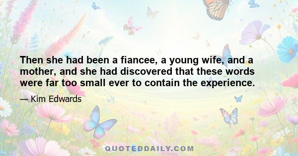 Then she had been a fiancee, a young wife, and a mother, and she had discovered that these words were far too small ever to contain the experience.