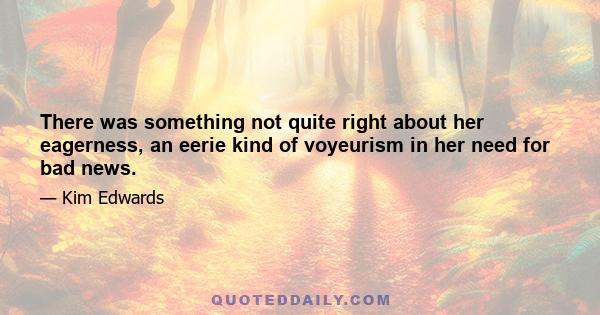 There was something not quite right about her eagerness, an eerie kind of voyeurism in her need for bad news.