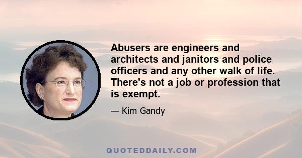 Abusers are engineers and architects and janitors and police officers and any other walk of life. There's not a job or profession that is exempt.