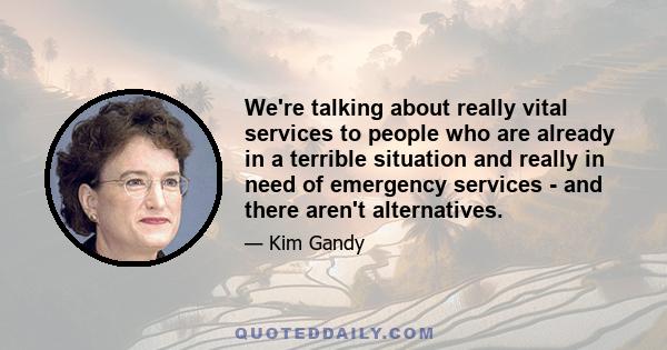 We're talking about really vital services to people who are already in a terrible situation and really in need of emergency services - and there aren't alternatives.