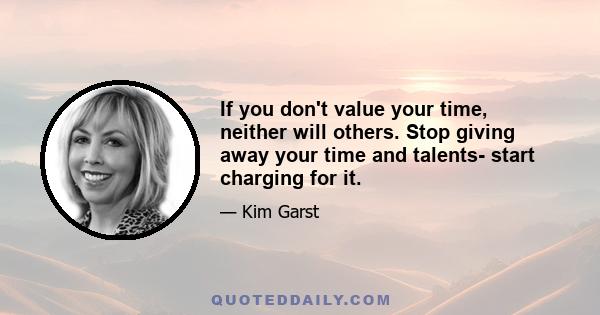 If you don't value your time, neither will others. Stop giving away your time and talents- start charging for it.