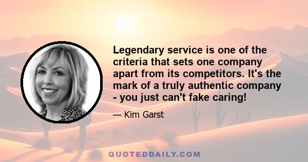 Legendary service is one of the criteria that sets one company apart from its competitors. It's the mark of a truly authentic company - you just can't fake caring!