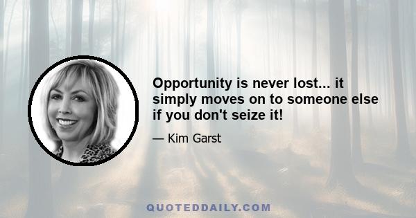 Opportunity is never lost... it simply moves on to someone else if you don't seize it!