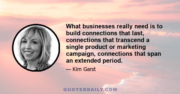 What businesses really need is to build connections that last, connections that transcend a single product or marketing campaign, connections that span an extended period.