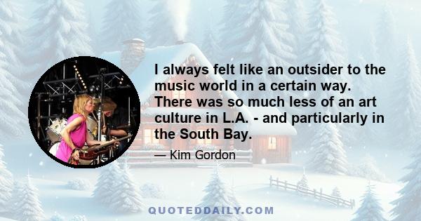 I always felt like an outsider to the music world in a certain way. There was so much less of an art culture in L.A. - and particularly in the South Bay.