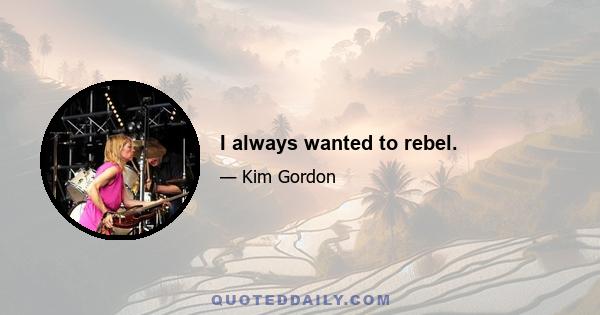 I always wanted to rebel.