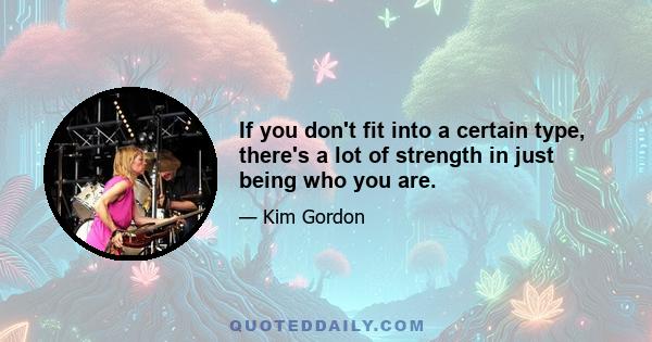 If you don't fit into a certain type, there's a lot of strength in just being who you are.