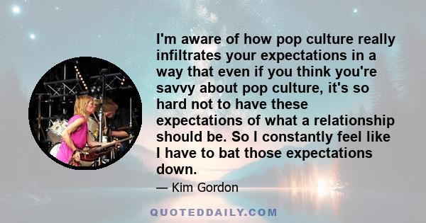 I'm aware of how pop culture really infiltrates your expectations in a way that even if you think you're savvy about pop culture, it's so hard not to have these expectations of what a relationship should be. So I