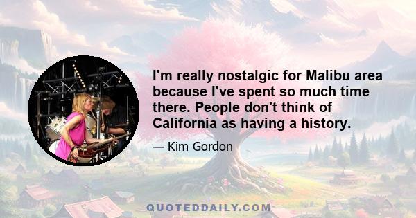 I'm really nostalgic for Malibu area because I've spent so much time there. People don't think of California as having a history.