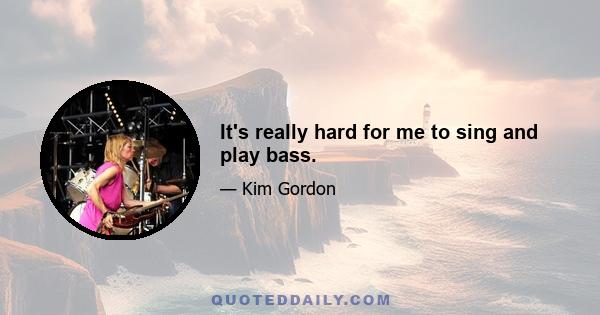 It's really hard for me to sing and play bass.