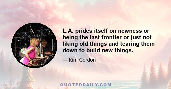 L.A. prides itself on newness or being the last frontier or just not liking old things and tearing them down to build new things.