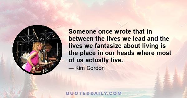 Someone once wrote that in between the lives we lead and the lives we fantasize about living is the place in our heads where most of us actually live.