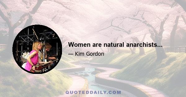 Women are natural anarchists...