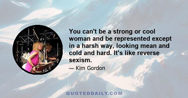 You can't be a strong or cool woman and be represented except in a harsh way, looking mean and cold and hard. It's like reverse sexism.