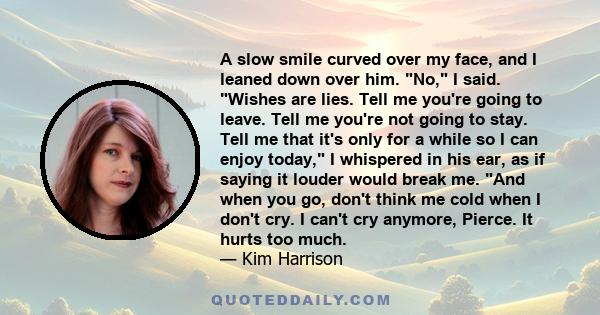 A slow smile curved over my face, and I leaned down over him. No, I said. Wishes are lies. Tell me you're going to leave. Tell me you're not going to stay. Tell me that it's only for a while so I can enjoy today, I