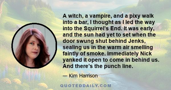 A witch, a vampire, and a pixy walk into a bar, I thought as I led the way into the Squirrel’s End. It was early, and the sun had yet to set when the door swung shut behind Jenks, sealing us in the warm air smelling