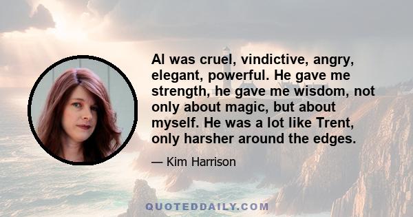 Al was cruel, vindictive, angry, elegant, powerful. He gave me strength, he gave me wisdom, not only about magic, but about myself. He was a lot like Trent, only harsher around the edges.