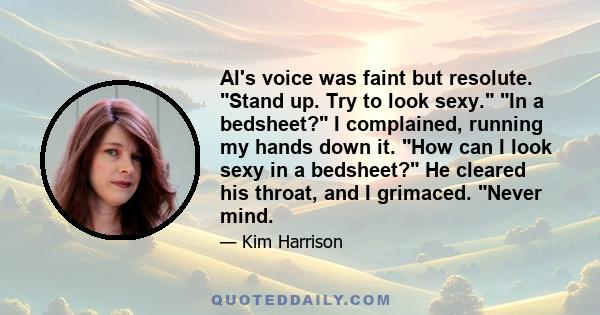 Al's voice was faint but resolute. Stand up. Try to look sexy. In a bedsheet? I complained, running my hands down it. How can I look sexy in a bedsheet? He cleared his throat, and I grimaced. Never mind.