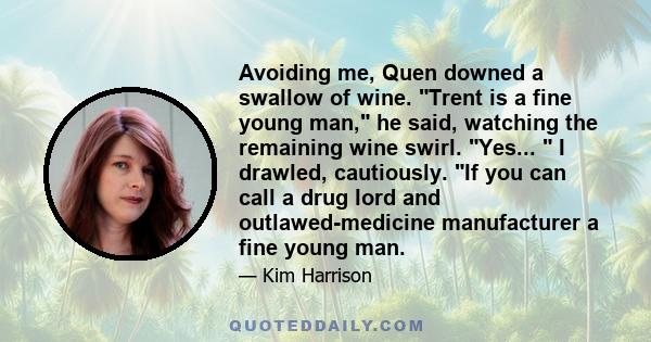 Avoiding me, Quen downed a swallow of wine. Trent is a fine young man, he said, watching the remaining wine swirl. Yes...  I drawled, cautiously. If you can call a drug lord and outlawed-medicine manufacturer a fine