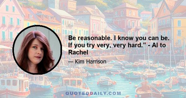 Be reasonable. I know you can be. If you try very, very hard.” - Al to Rachel