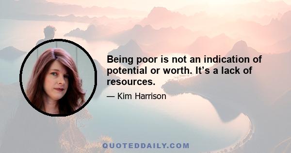 Being poor is not an indication of potential or worth. It’s a lack of resources.