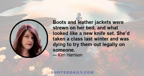 Boots and leather jackets were strewn on her bed, and what looked like a new knife set. She’d taken a class last winter and was dying to try them out legally on someone.