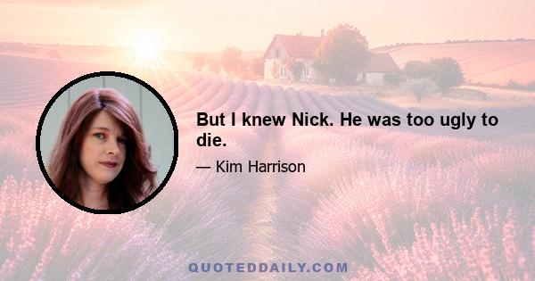 But I knew Nick. He was too ugly to die.