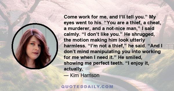 Come work for me, and I’ll tell you.” My eyes went to his. “You are a thief, a cheat, a murderer, and a not-nice man,” I said calmly. “I don’t like you.” He shrugged, the motion making him look utterly harmless. “I’m