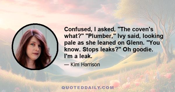 Confused, I asked, The coven's what? Plumber, Ivy said, looking pale as she leaned on Glenn. You know. Stops leaks? Oh goodie. I'm a leak.