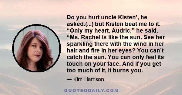 Do you hurt uncle Kisten', he asked.(...) but Kisten beat me to it. “Only my heart, Audric,” he said. “Ms. Rachel is like the sun. See her sparkling there with the wind in her hair and fire in her eyes? You can’t catch