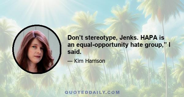 Don’t stereotype, Jenks. HAPA is an equal-opportunity hate group,” I said.