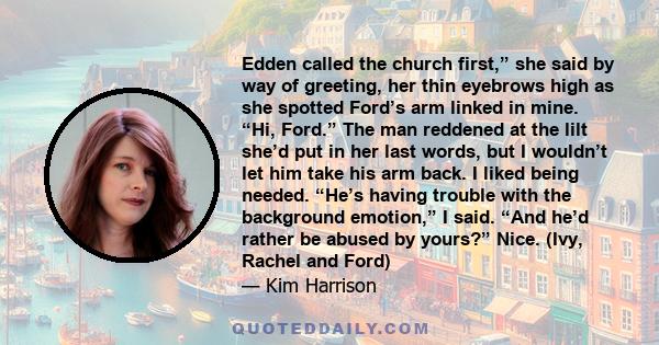 Edden called the church first,” she said by way of greeting, her thin eyebrows high as she spotted Ford’s arm linked in mine. “Hi, Ford.” The man reddened at the lilt she’d put in her last words, but I wouldn’t let him