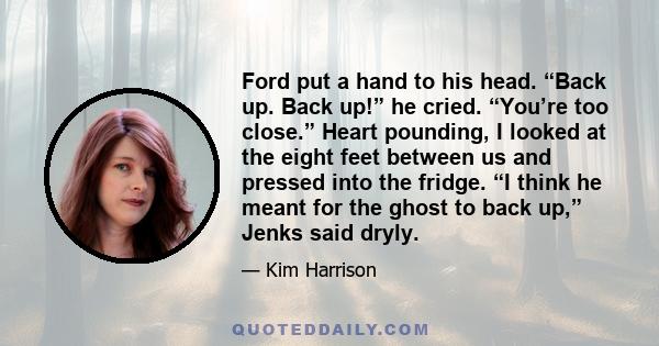 Ford put a hand to his head. “Back up. Back up!” he cried. “You’re too close.” Heart pounding, I looked at the eight feet between us and pressed into the fridge. “I think he meant for the ghost to back up,” Jenks said