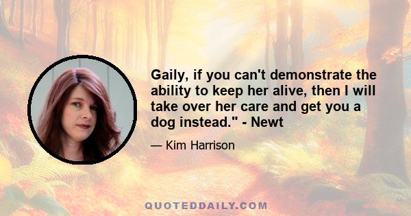 Gaily, if you can't demonstrate the ability to keep her alive, then I will take over her care and get you a dog instead. - Newt