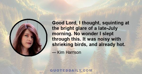 Good Lord, I thought, squinting at the bright glare of a late-July morning. No wonder I slept through this. It was noisy with shrieking birds, and already hot.