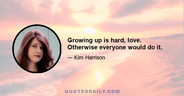 Growing up is hard, love. Otherwise everyone would do it.